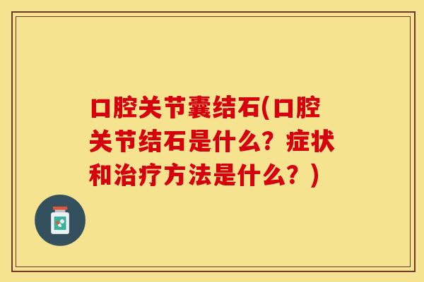 口腔关节囊结石(口腔关节结石是什么?症状和方法是什么?) 口腔关节囊结石(口腔关节结石是什么?症状和方法是什么?)