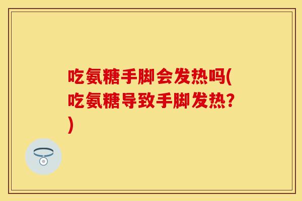 吃氨糖手脚会发热吗(吃氨糖导致手脚发热？)