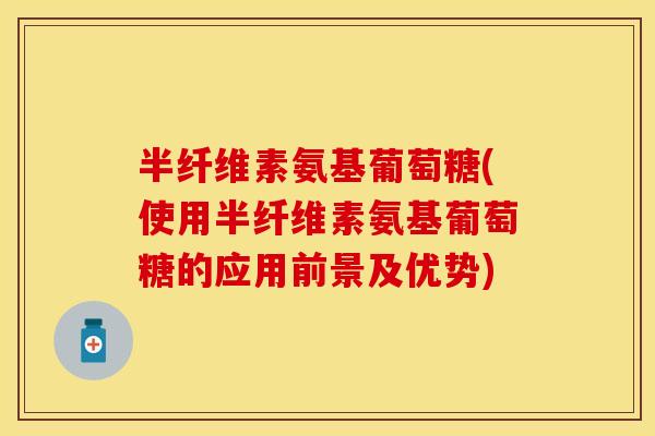 半纤维素氨基葡萄糖(使用半纤维素氨基葡萄糖的应用前景及优势)