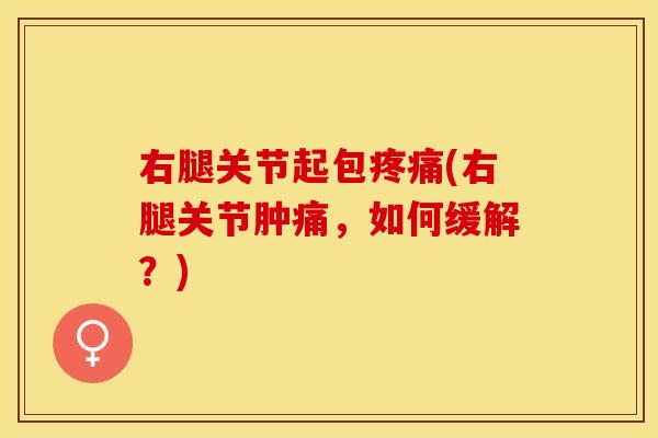 右腿关节起包疼痛(右腿关节肿痛，如何缓解？)