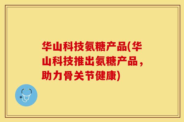 华山科技氨糖产品(华山科技推出氨糖产品,助力骨关节健康) 华山科技氨糖产品(华山科技推出氨糖产品,助力骨关节健康)