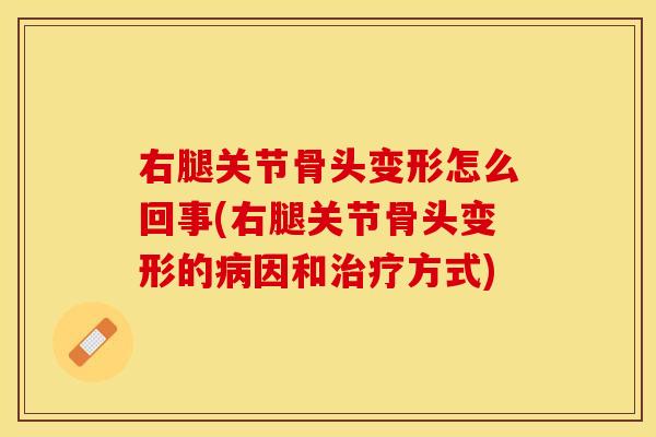 右腿关节骨头变形怎么回事(右腿关节骨头变形的病因和治疗方式)