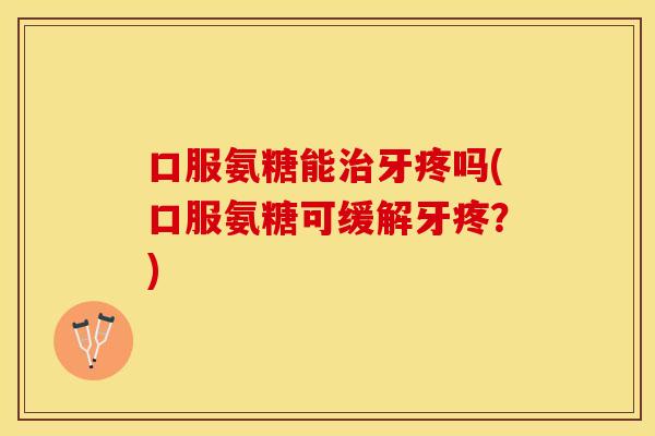 口服氨糖能治牙疼吗(口服氨糖可缓解牙疼？)