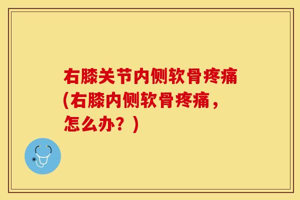 右膝关节内侧软骨疼痛(右膝内侧软骨疼痛，怎么办？)