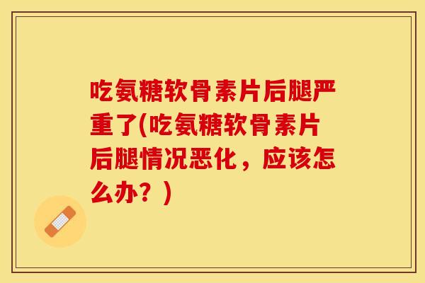 吃氨糖软骨素片后腿严重了(吃氨糖软骨素片后腿情况恶化，应该怎么办？)