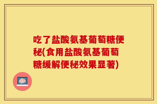 吃了盐酸氨基葡萄糖便秘(食用盐酸氨基葡萄糖缓解便秘效果显著)