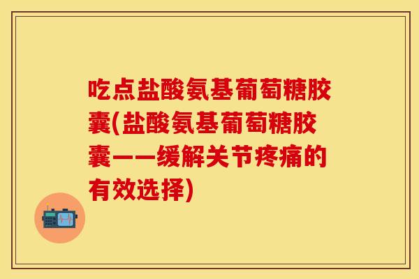 吃点盐酸氨基葡萄糖胶囊(盐酸氨基葡萄糖胶囊——缓解关节疼痛的有效选择)