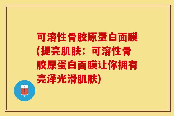 可溶性骨胶原蛋白面膜(提亮肌肤：可溶性骨胶原蛋白面膜让你拥有亮泽光滑肌肤)