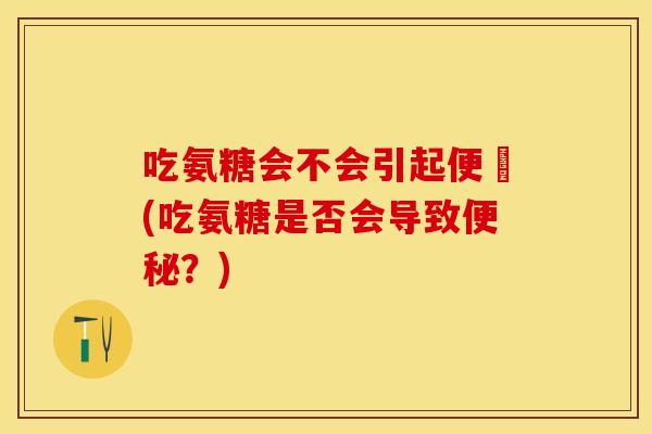 吃氨糖会不会引起便祕(吃氨糖是否会导致便秘？)