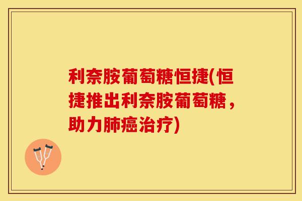 利奈胺葡萄糖恒捷(恒捷推出利奈胺葡萄糖，助力)