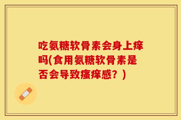 吃氨糖软骨素会身上痒吗(食用氨糖软骨素是否会导致感?) 吃氨糖软骨素会身上痒吗(食用氨糖软骨素是否会导致感?)