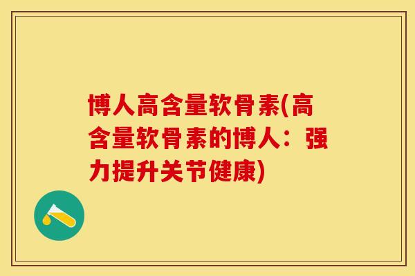 博人高含量软骨素(高含量软骨素的博人：强力提升关节健康)