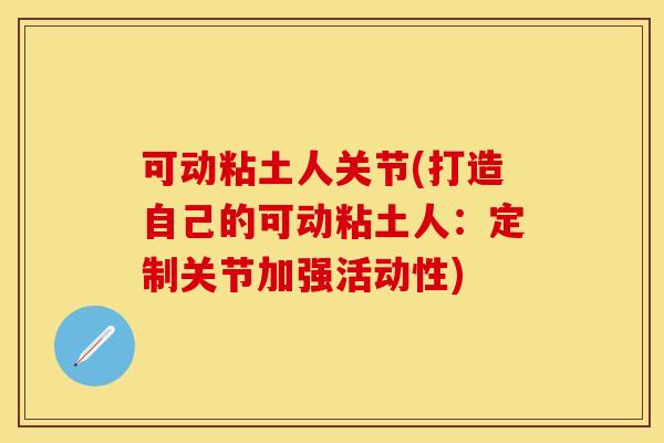 可动粘土人关节(打造自己的可动粘土人：定制关节加强活动性)