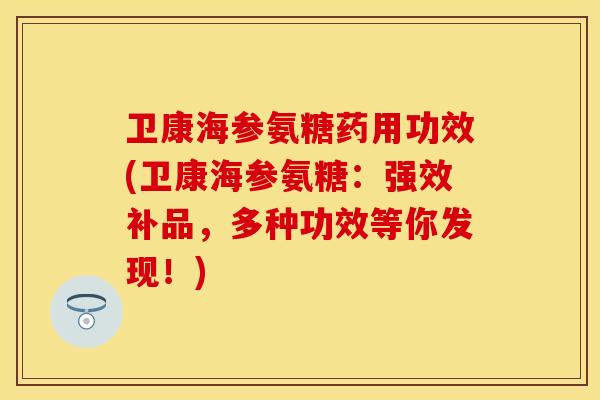 卫康海参氨糖药用功效(卫康海参氨糖：强效补品，多种功效等你发现！)