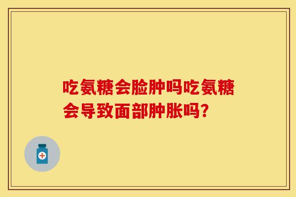 吃氨糖会脸肿吗吃氨糖会导致面部吗? 吃氨糖会脸肿吗吃氨糖会导致面部吗?