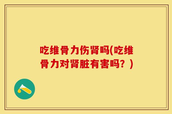 吃维骨力伤吗(吃维骨力对脏有害吗？)