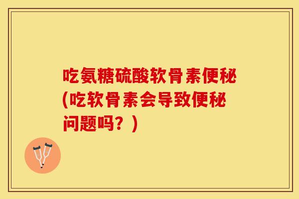 吃氨糖硫酸软骨素便秘(吃软骨素会导致便秘问题吗？)