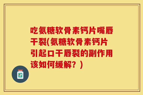 吃氨糖软骨素钙片嘴唇干裂(氨糖软骨素钙片引起口干唇裂的副作用该如何缓解？)