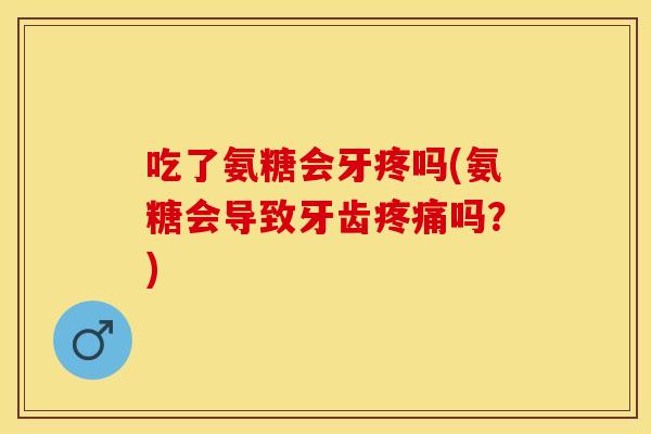 吃了氨糖会牙疼吗(氨糖会导致牙齿疼痛吗？)