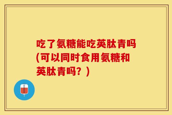 吃了氨糖能吃英肽青吗(可以同时食用氨糖和英肽青吗?) 吃了氨糖能吃英肽青吗(可以同时食用氨糖和英肽青吗?)