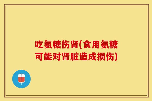 吃氨糖伤肾(食用氨糖可能对肾脏造成损伤)