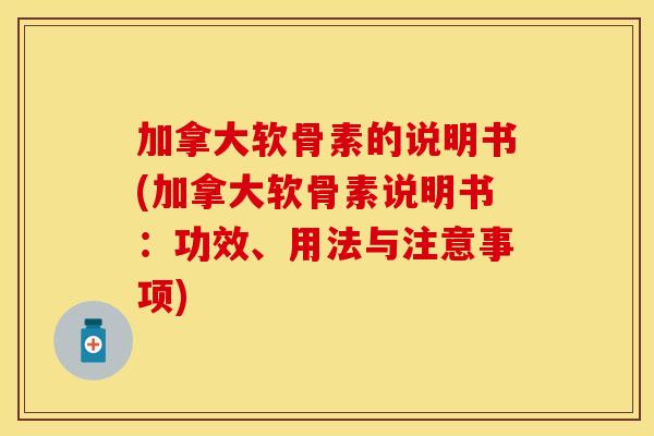 加拿大软骨素的说明书(加拿大软骨素说明书：功效、用法与注意事项)