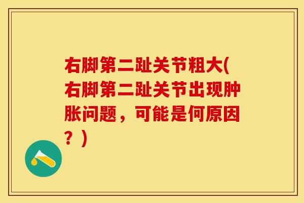 右脚第二趾关节粗大(右脚第二趾关节出现肿胀问题，可能是何原因？)