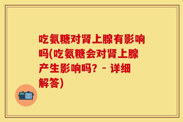 吃氨糖对上腺有影响吗(吃氨糖会对上腺产生影响吗?- 详细解答) 吃氨糖对上腺有影响吗(吃氨糖会对上腺产生影响吗?- 详细解答)