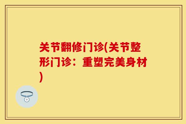 关节翻修门诊(关节整形门诊：重塑完美身材)
