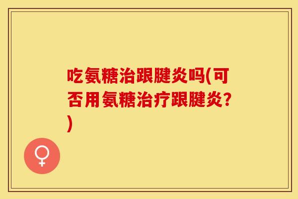 吃氨糖治跟腱炎吗(可否用氨糖治疗跟腱炎？)