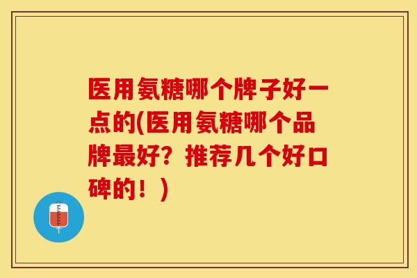 医用氨糖哪个牌子好一点的(医用氨糖哪个品牌最好？推荐几个好口碑的！)