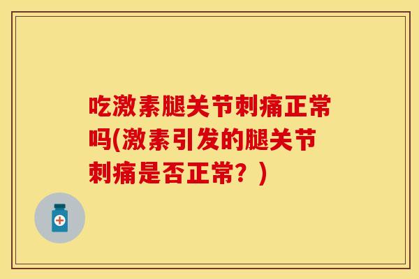 吃激素腿关节刺痛正常吗(激素引发的腿关节刺痛是否正常？)