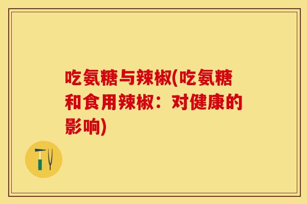 吃氨糖与辣椒(吃氨糖和食用辣椒：对健康的影响)