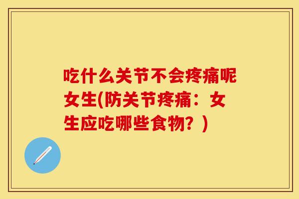 吃什么关节不会疼痛呢女生(防关节疼痛：女生应吃哪些食物？)