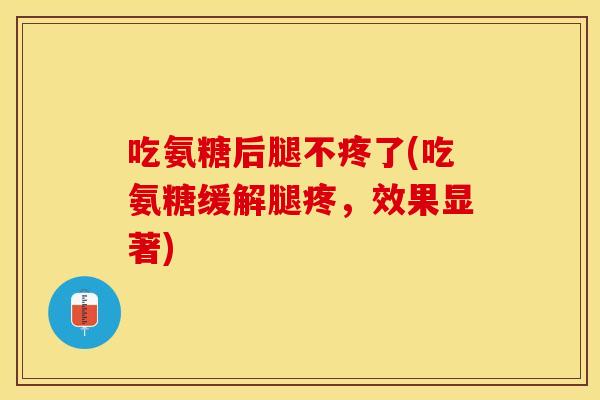 吃氨糖后腿不疼了(吃氨糖缓解腿疼，效果显著)
