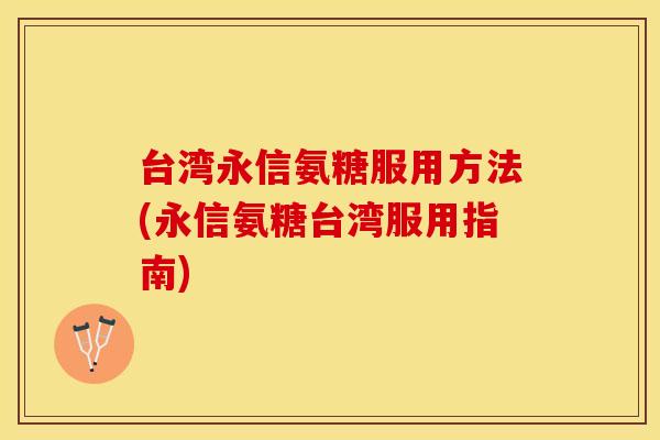 台湾永信氨糖服用方法(永信氨糖台湾服用指南)