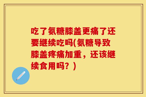 吃了氨糖膝盖更痛了还要继续吃吗(氨糖导致膝盖加重,还该继续食用吗?) 吃了氨糖膝盖更痛了还要继续吃吗(氨糖导致膝盖加重,还该继续食用吗?)