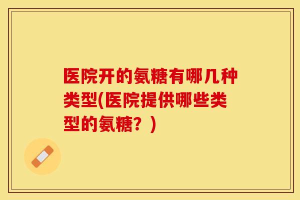 医院开的氨糖有哪几种类型(医院提供哪些类型的氨糖？)