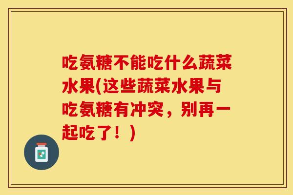 吃氨糖不能吃什么蔬菜水果(这些蔬菜水果与吃氨糖有冲突，别再一起吃了！)