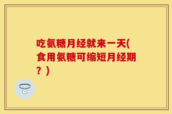 吃氨糖月经就来一天(食用氨糖可缩短月经期？)