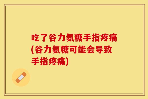吃了谷力氨糖手指疼痛(谷力氨糖可能会导致手指疼痛)