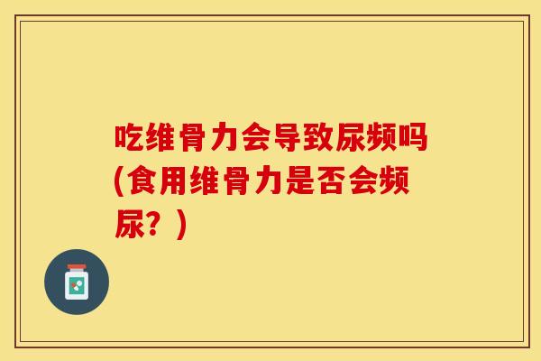 吃维骨力会导致尿频吗(食用维骨力是否会频尿?) 吃维骨力会导致尿频吗(食用维骨力是否会频尿?)