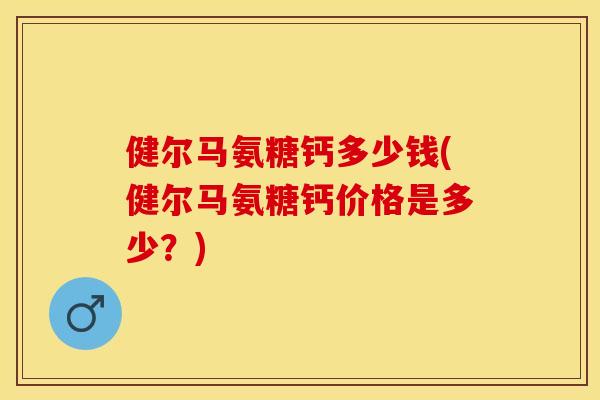 健尔马氨糖钙多少钱(健尔马氨糖钙价格是多少？)