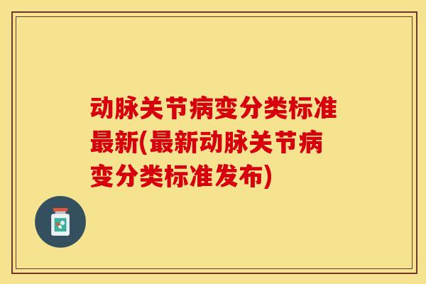 动脉关节病变分类标准最新(最新动脉关节病变分类标准发布)