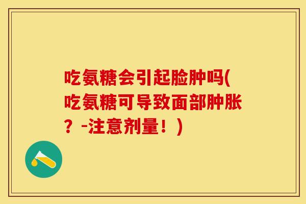 吃氨糖会引起脸肿吗(吃氨糖可导致面部肿胀？-注意剂量！)