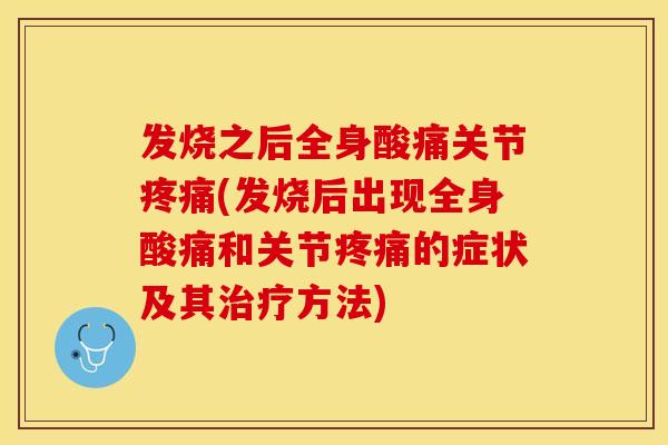 发烧之后全身酸痛关节疼痛(发烧后出现全身酸痛和关节疼痛的症状及其治疗方法)