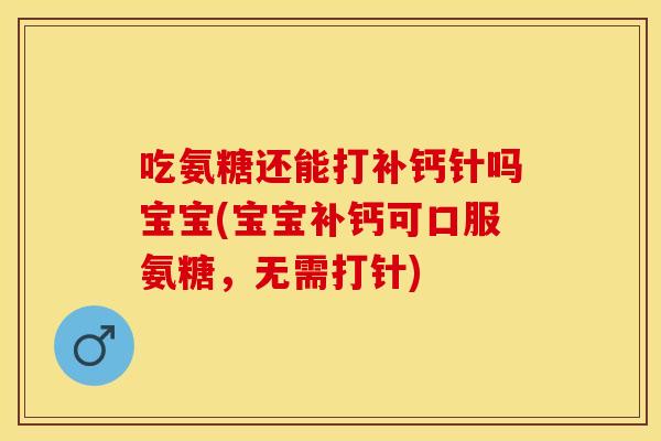 吃氨糖还能打补钙针吗宝宝(宝宝补钙可口服氨糖，无需打针)