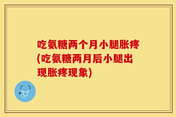 吃氨糖两个月小腿胀疼(吃氨糖两月后小腿出现胀疼现象)