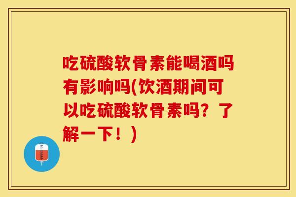 吃硫酸软骨素能喝酒吗有影响吗(饮酒期间可以吃硫酸软骨素吗？了解一下！)