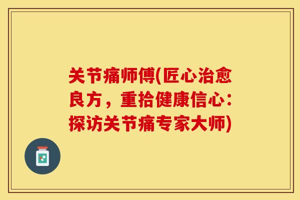 关节痛师傅(匠心治愈良方，重拾健康信心：探访关节痛专家大师)